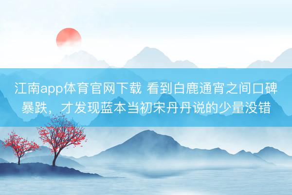 江南app体育官网下载 看到白鹿通宵之间口碑暴跌，才发现蓝本当初宋丹丹说的少量没错