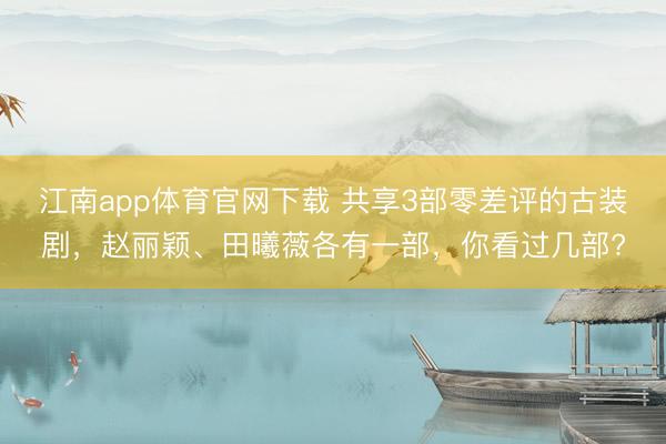 江南app体育官网下载 共享3部零差评的古装剧，赵丽颖、田曦薇各有一部，你看过几部?