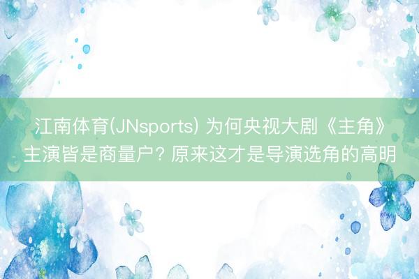 江南体育(JNsports) 为何央视大剧《主角》主演皆是商量户? 原来这才是导演选角的高明