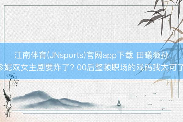 江南体育(JNsports)官网app下载 田曦薇孙珍妮双女主剧要炸了? 00后整顿职场的戏码我太可了!