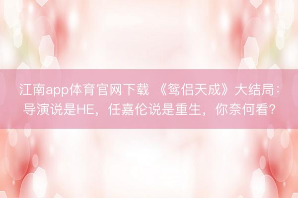 江南app体育官网下载 《鸳侣天成》大结局：导演说是HE，任嘉伦说是重生，你奈何看?