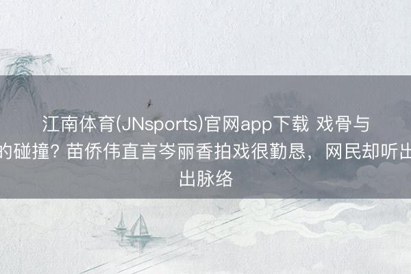 江南体育(JNsports)官网app下载 戏骨与花瓶的碰撞? 苗侨伟直言岑丽香拍戏很勤恳，网民却听出脉络