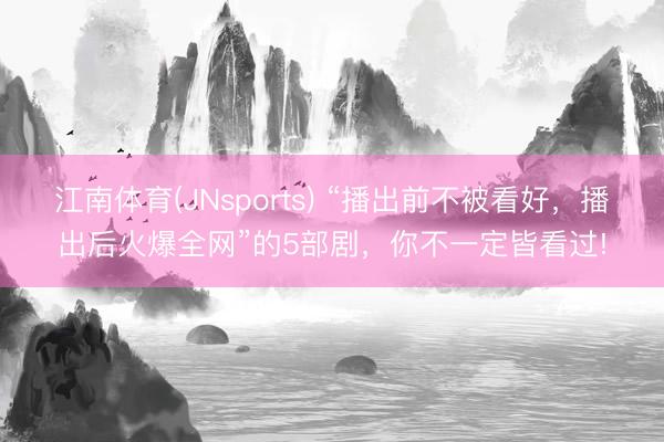 江南体育(JNsports) “播出前不被看好，播出后火爆全网”的5部剧，你不一定皆看过!