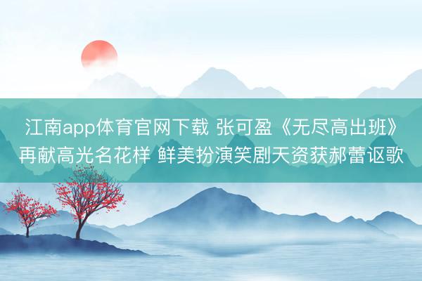 江南app体育官网下载 张可盈《无尽高出班》再献高光名花样 鲜美扮演笑剧天资获郝蕾讴歌