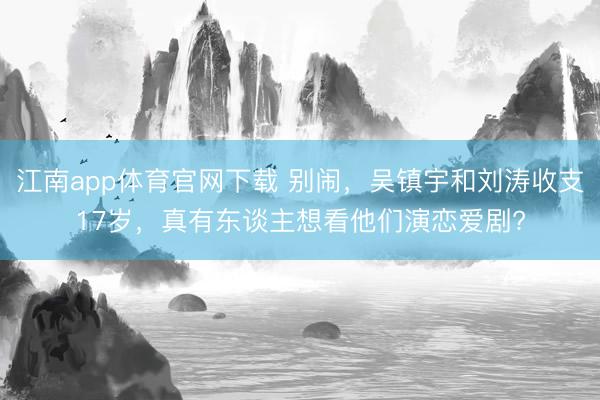 江南app体育官网下载 别闹，吴镇宇和刘涛收支17岁，真有东谈主想看他们演恋爱剧?