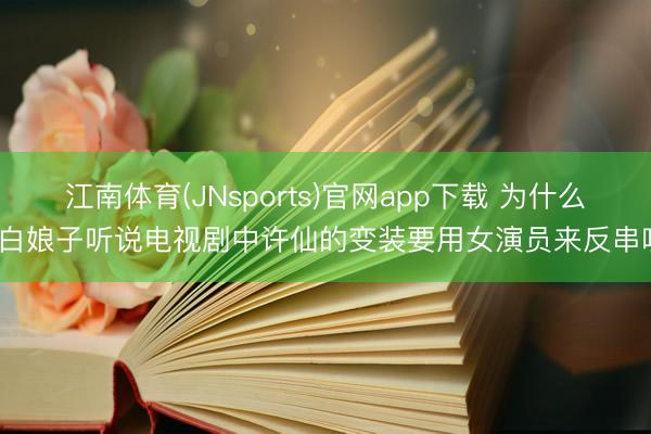 江南体育(JNsports)官网app下载 为什么新白娘子听说电视剧中许仙的变装要用女演员来反串呢?