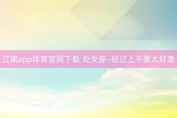 江南app体育官网下载 处女座-经过上不要太好急