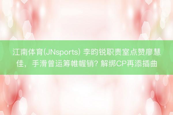 江南体育(JNsports) 李昀锐职责室点赞廖慧佳，手滑曾运筹帷幄销? 解绑CP再添插曲