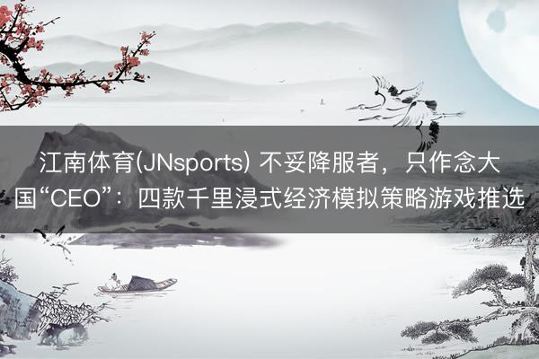 江南体育(JNsports) 不妥降服者，只作念大国“CEO”：四款千里浸式经济模拟策略游戏推选