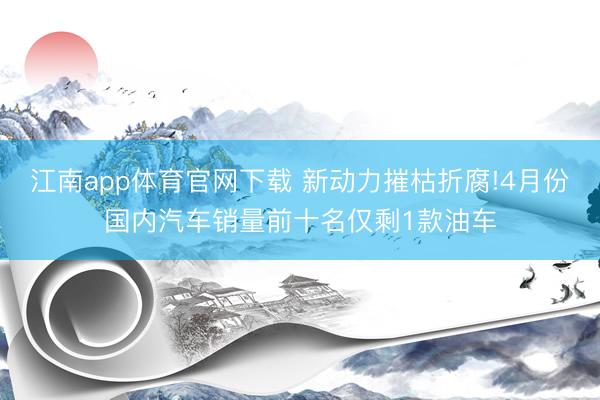 江南app体育官网下载 新动力摧枯折腐!4月份国内汽车销量前十名仅剩1款油车
