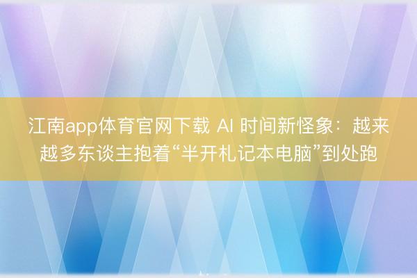 江南app体育官网下载 AI 时间新怪象：越来越多东谈主抱着“半开札记本电脑”到处跑