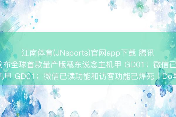 江南体育(JNsports)官网app下载 腾讯收购喜马拉雅获批；宇树发布全球首款量产版载东说念主机甲 GD01；微信已读功能和访客功能已焊死｜Do早报