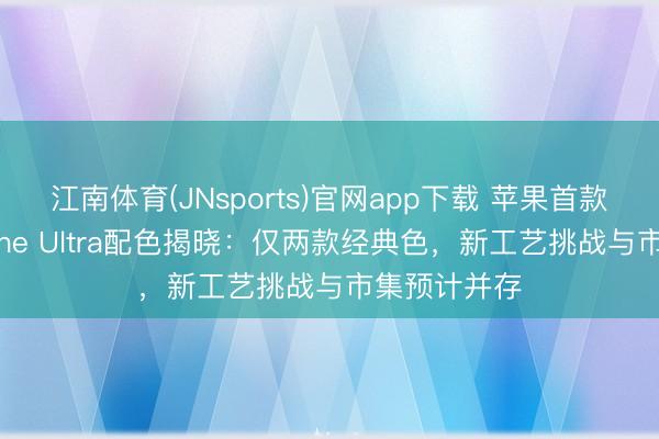 江南体育(JNsports)官网app下载 苹果首款折叠屏iPhone Ultra配色揭晓：仅两款经典色，新工艺挑战与市集预计并存
