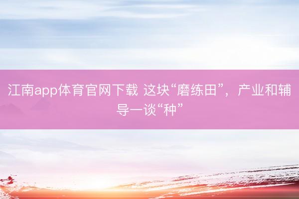 江南app体育官网下载 这块“磨练田”，产业和辅导一谈“种”