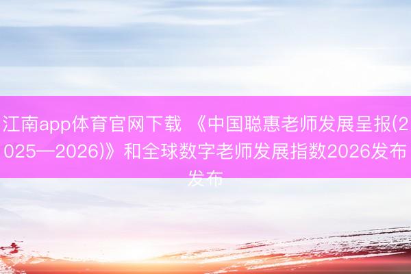 江南app体育官网下载 《中国聪惠老师发展呈报(2025—2026)》和全球数字老师发展指数2026发布