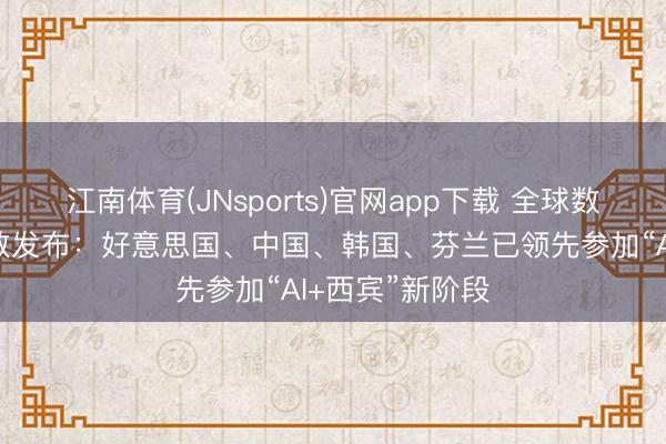 江南体育(JNsports)官网app下载 全球数字西宾发展指数发布：好意思国、中国、韩国、芬兰已领先参加“AI+西宾”新阶段