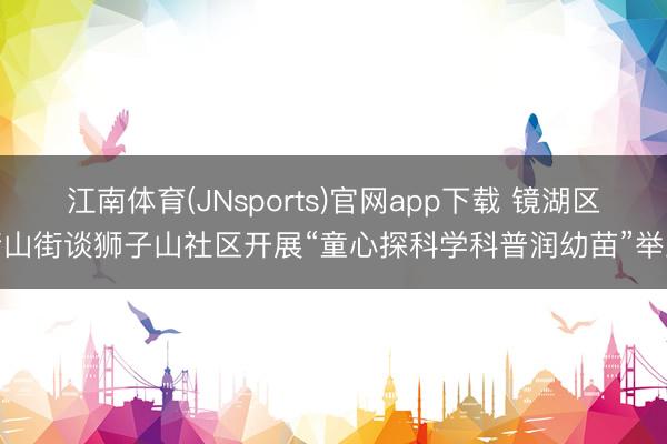 江南体育(JNsports)官网app下载 镜湖区赭山街谈狮子山社区开展“童心探科学科普润幼苗”举止