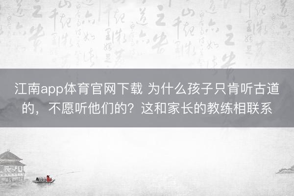 江南app体育官网下载 为什么孩子只肯听古道的，不愿听他们的？这和家长的教练相联系