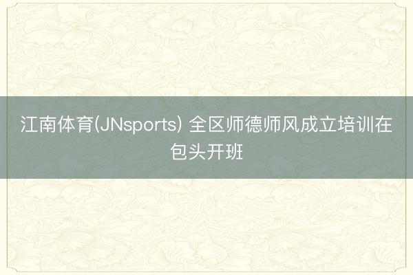 江南体育(JNsports) 全区师德师风成立培训在包头开班