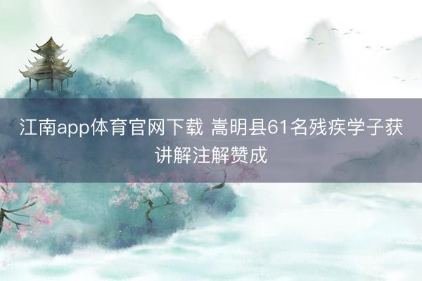 江南app体育官网下载 嵩明县61名残疾学子获讲解注解赞成