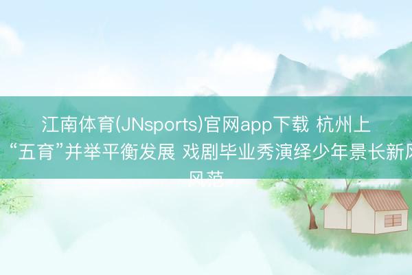 江南体育(JNsports)官网app下载 杭州上城：“五育”并举平衡发展 戏剧毕业秀演绎少年景长新风范