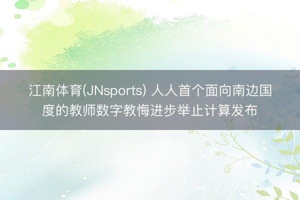 江南体育(JNsports) 人人首个面向南边国度的教师数字教悔进步举止计算发布