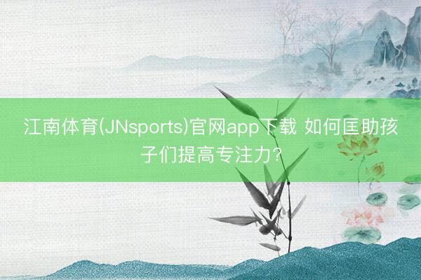 江南体育(JNsports)官网app下载 如何匡助孩子们提高专注力?