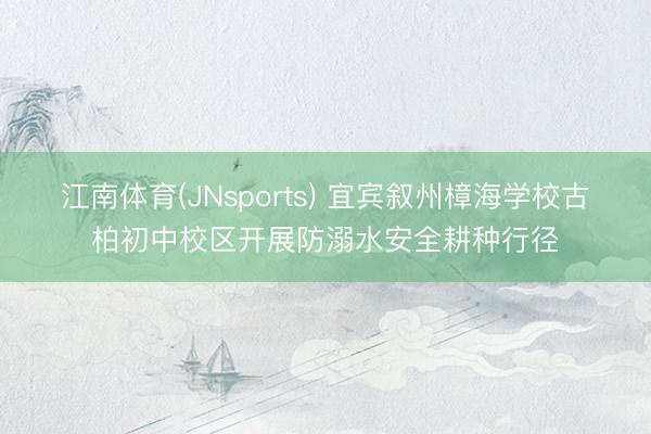 江南体育(JNsports) 宜宾叙州樟海学校古柏初中校区开展防溺水安全耕种行径