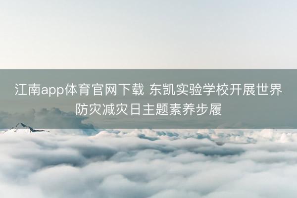江南app体育官网下载 东凯实验学校开展世界防灾减灾日主题素养步履