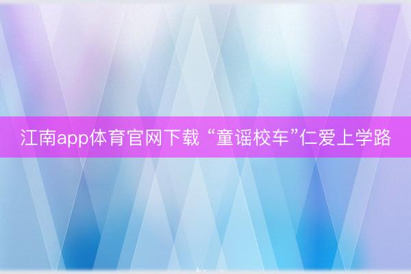 江南app体育官网下载 “童谣校车”仁爱上学路