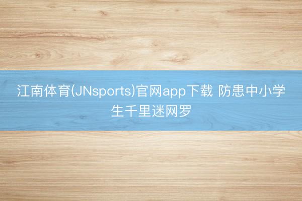 江南体育(JNsports)官网app下载 防患中小学生千里迷网罗