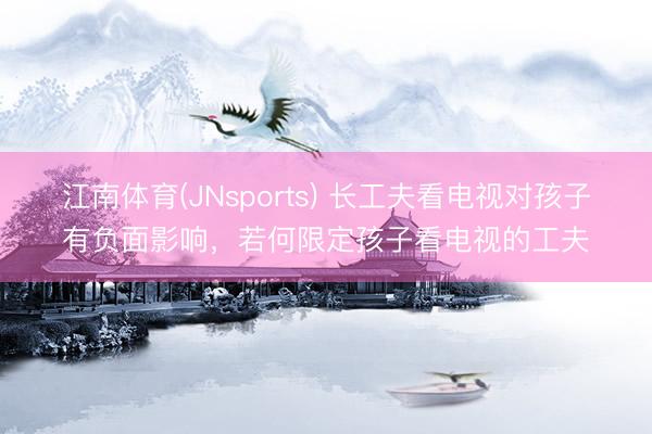 江南体育(JNsports) 长工夫看电视对孩子有负面影响，若何限定孩子看电视的工夫