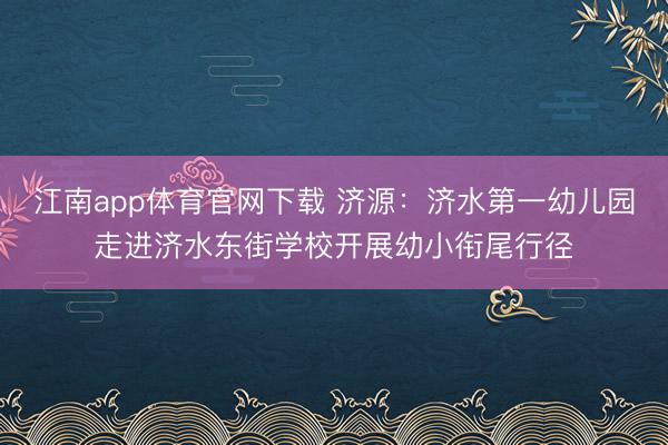 江南app体育官网下载 济源：济水第一幼儿园走进济水东街学校开展幼小衔尾行径