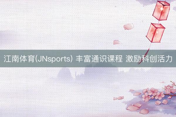 江南体育(JNsports) 丰富通识课程 激励科创活力