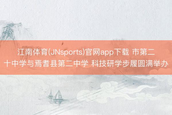 江南体育(JNsports)官网app下载 市第二十中学与焉耆县第二中学 科技研学步履圆满举办