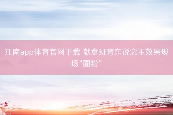 江南app体育官网下载 献章班育东说念主效果现场“圈粉”