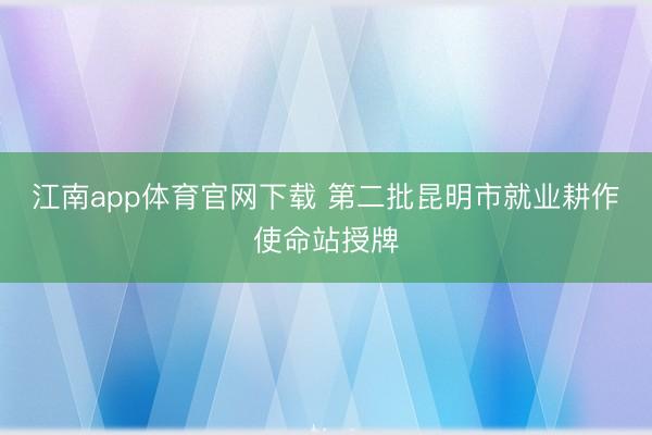 江南app体育官网下载 第二批昆明市就业耕作使命站授牌
