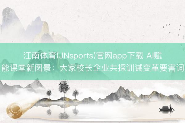 江南体育(JNsports)官网app下载 AI赋能课堂新图景：大家校长企业共探训诫变革要害词