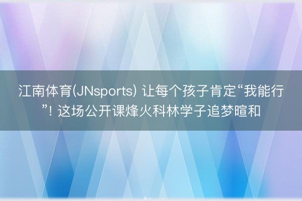 江南体育(JNsports) 让每个孩子肯定“我能行”! 这场公开课烽火科林学子追梦暄和