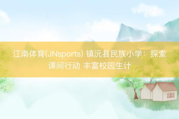 江南体育(JNsports) 镇沅县民族小学：探索课间行动 丰富校园生计