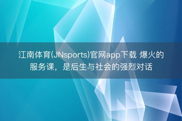江南体育(JNsports)官网app下载 爆火的服务课，是后生与社会的强烈对话