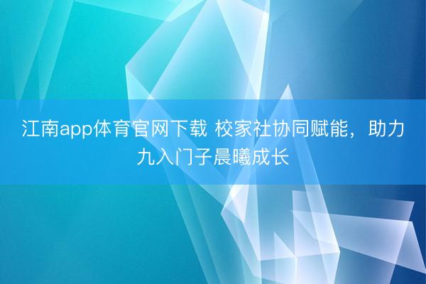 江南app体育官网下载 校家社协同赋能，助力九入门子晨曦成长