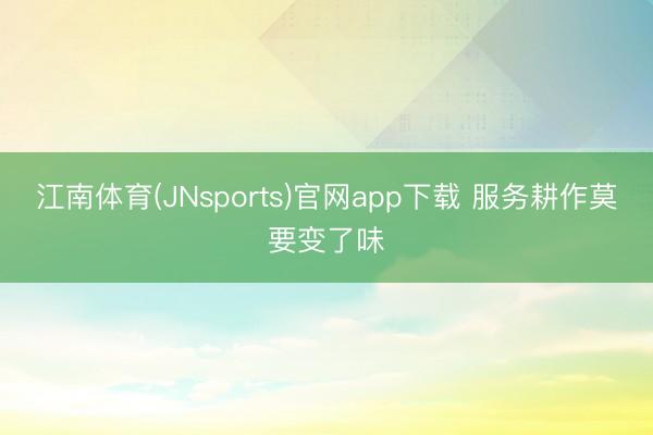 江南体育(JNsports)官网app下载 服务耕作莫要变了味