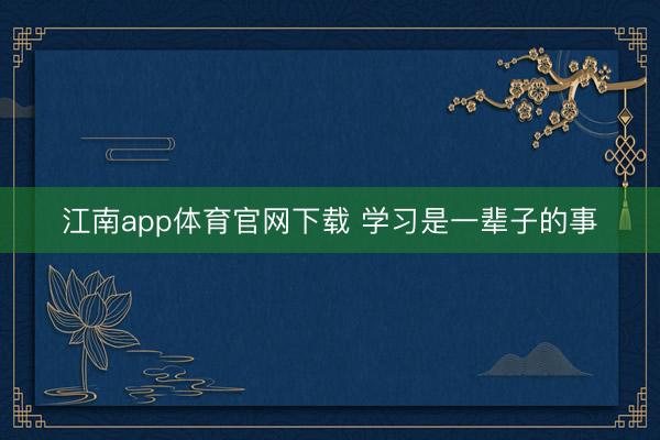 江南app体育官网下载 学习是一辈子的事