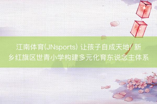 江南体育(JNsports) 让孩子自成天地! 新乡红旗区世青小学构建多元化育东说念主体系