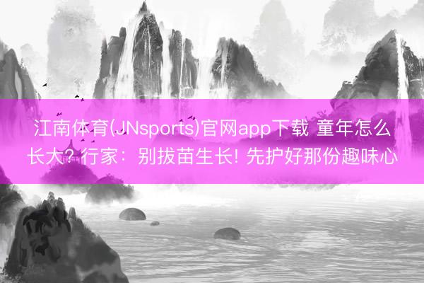 江南体育(JNsports)官网app下载 童年怎么长大? 行家：别拔苗生长! 先护好那份趣味心