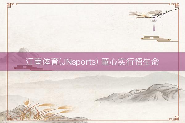江南体育(JNsports) 童心实行悟生命