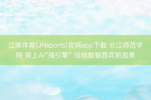 江南体育(JNsports)官网app下载 长江师范学院 装上AI“强引擎” 绘就数智西宾新图景