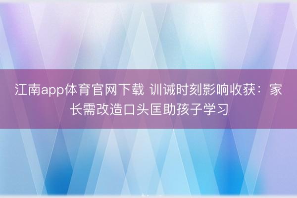 江南app体育官网下载 训诫时刻影响收获：家长需改造口头匡助孩子学习