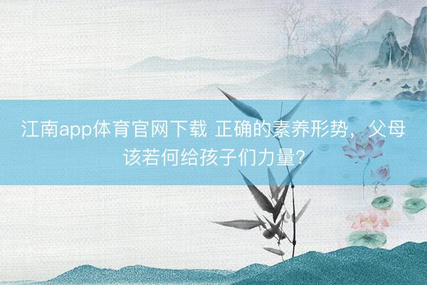 江南app体育官网下载 正确的素养形势，父母该若何给孩子们力量?